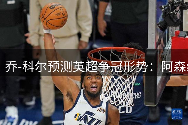 乔-科尔预测英超争冠形势：阿森纳需引援方能卫冕