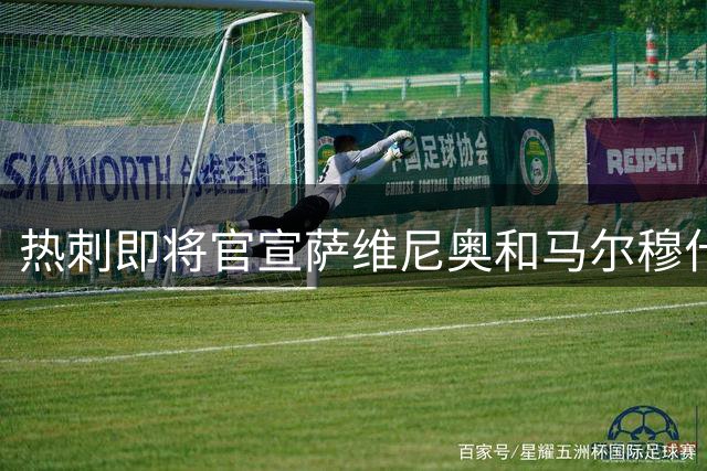热刺即将官宣萨维尼奥和马尔穆什加盟消息